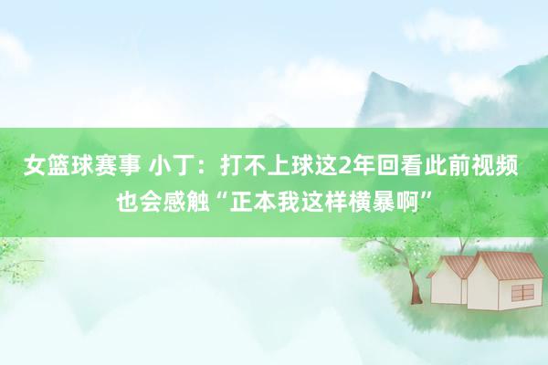 女篮球赛事 小丁：打不上球这2年回看此前视频 也会感触“正本我这样横暴啊”