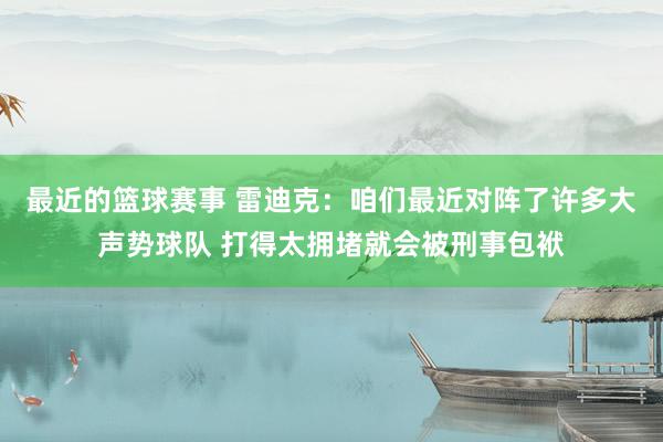 最近的篮球赛事 雷迪克：咱们最近对阵了许多大声势球队 打得太拥堵就会被刑事包袱