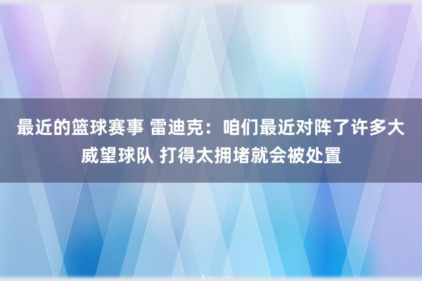 最近的篮球赛事 雷迪克：咱们最近对阵了许多大威望球队 打得太拥堵就会被处置