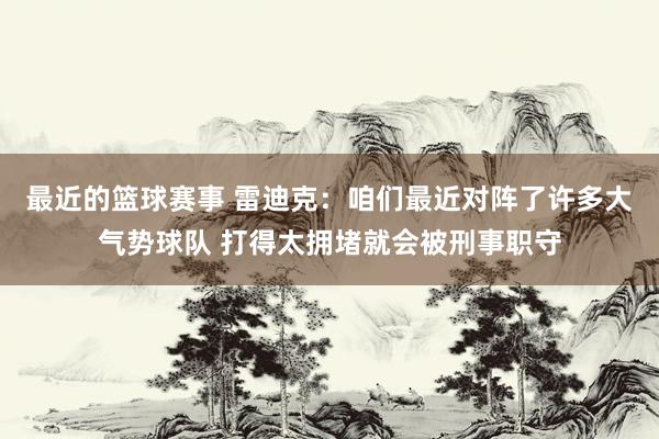 最近的篮球赛事 雷迪克：咱们最近对阵了许多大气势球队 打得太拥堵就会被刑事职守