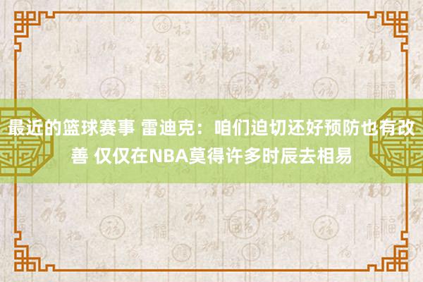 最近的篮球赛事 雷迪克：咱们迫切还好预防也有改善 仅仅在NBA莫得许多时辰去相易