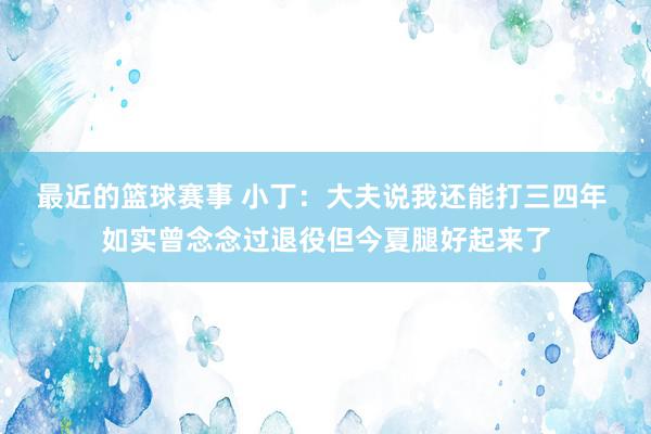 最近的篮球赛事 小丁：大夫说我还能打三四年 如实曾念念过退役但今夏腿好起来了