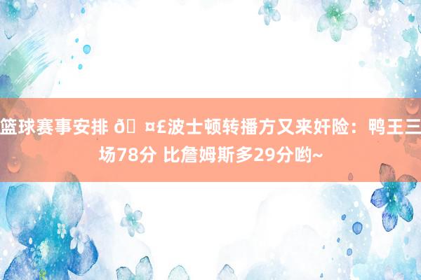 篮球赛事安排 🤣波士顿转播方又来奸险：鸭王三场78分 比詹姆斯多29分哟~