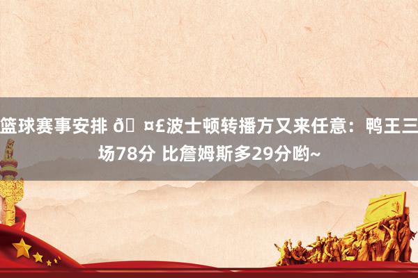 篮球赛事安排 🤣波士顿转播方又来任意：鸭王三场78分 比詹姆斯多29分哟~