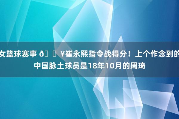 女篮球赛事 🔥崔永熙指令战得分！上个作念到的中国脉土球员是18年10月的周琦