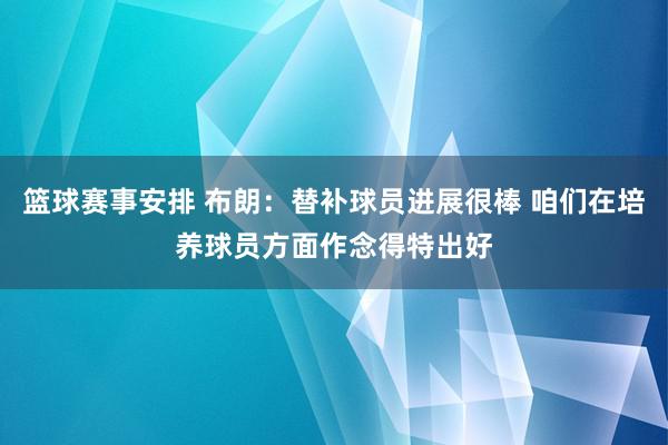 篮球赛事安排 布朗：替补球员进展很棒 咱们在培养球员方面作念得特出好