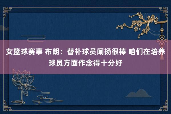 女篮球赛事 布朗：替补球员阐扬很棒 咱们在培养球员方面作念得十分好