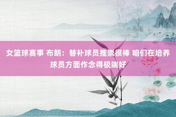 女篮球赛事 布朗：替补球员推崇很棒 咱们在培养球员方面作念得极端好