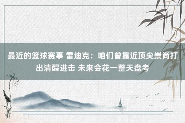 最近的篮球赛事 雷迪克：咱们曾靠近顶尖崇尚打出清醒进击 未来会花一整天盘考