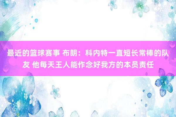 最近的篮球赛事 布朗：科内特一直短长常棒的队友 他每天王人能作念好我方的本员责任