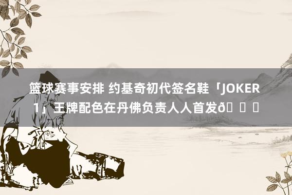 篮球赛事安排 约基奇初代签名鞋「JOKER 1」王牌配色在丹佛负责人人首发🎉