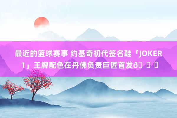 最近的篮球赛事 约基奇初代签名鞋「JOKER 1」王牌配色在丹佛负责巨匠首发🎉