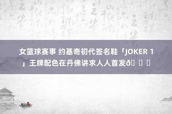 女篮球赛事 约基奇初代签名鞋「JOKER 1」王牌配色在丹佛讲求人人首发🎉