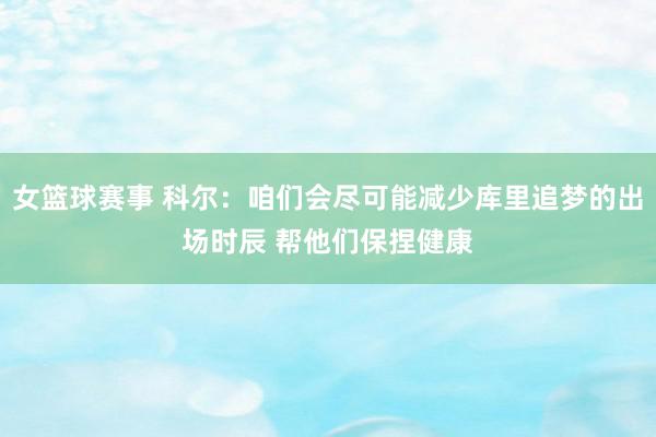 女篮球赛事 科尔：咱们会尽可能减少库里追梦的出场时辰 帮他们保捏健康