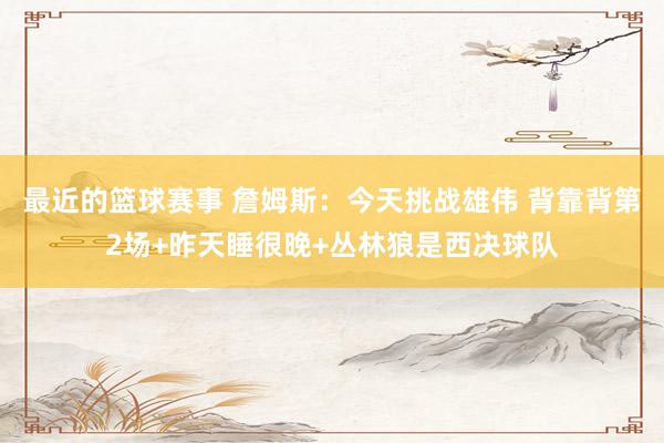 最近的篮球赛事 詹姆斯：今天挑战雄伟 背靠背第2场+昨天睡很晚+丛林狼是西决球队