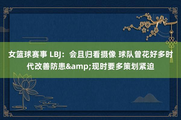 女篮球赛事 LBJ：会且归看摄像 球队曾花好多时代改善防患&现时要多策划紧迫