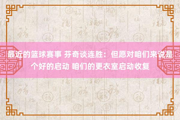 最近的篮球赛事 芬奇谈连胜：但愿对咱们来说是个好的启动 咱们的更衣室启动收复