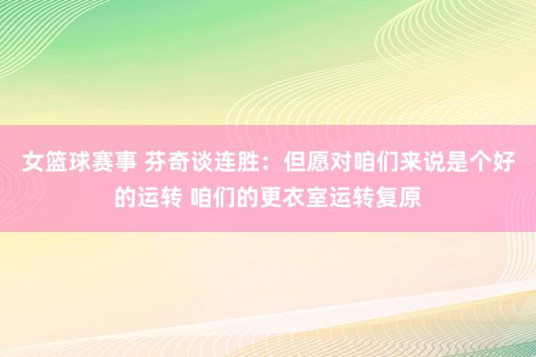 女篮球赛事 芬奇谈连胜：但愿对咱们来说是个好的运转 咱们的更衣室运转复原