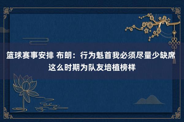 篮球赛事安排 布朗：行为魁首我必须尽量少缺席 这么时期为队友培植榜样