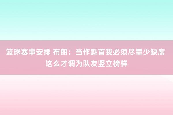 篮球赛事安排 布朗：当作魁首我必须尽量少缺席 这么才调为队友竖立榜样