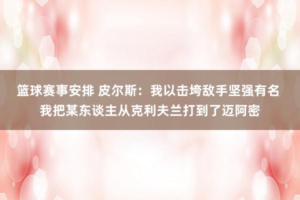 篮球赛事安排 皮尔斯：我以击垮敌手坚强有名 我把某东谈主从克利夫兰打到了迈阿密