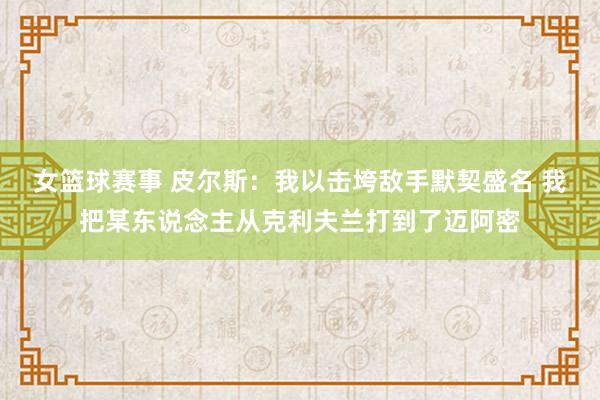 女篮球赛事 皮尔斯：我以击垮敌手默契盛名 我把某东说念主从克利夫兰打到了迈阿密