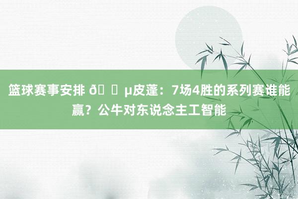 篮球赛事安排 😵皮蓬：7场4胜的系列赛谁能赢？公牛对东说念主工智能