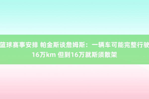 篮球赛事安排 帕金斯谈詹姆斯：一辆车可能完整行驶16万km 但到16万就斯须散架