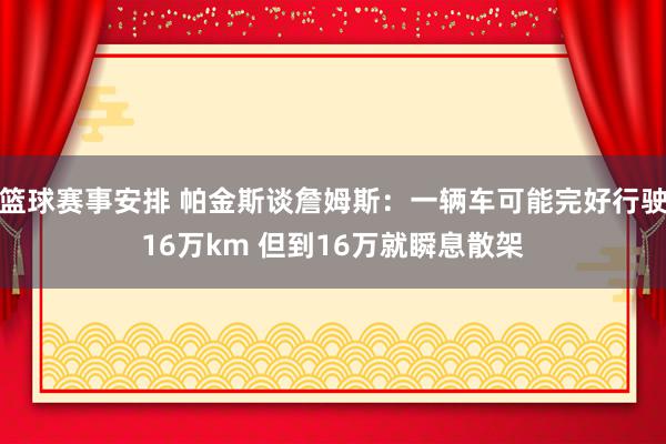 篮球赛事安排 帕金斯谈詹姆斯：一辆车可能完好行驶16万km 但到16万就瞬息散架