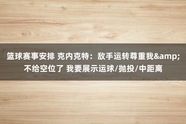 篮球赛事安排 克内克特：敌手运转尊重我&不给空位了 我要展示运球/抛投/中距离