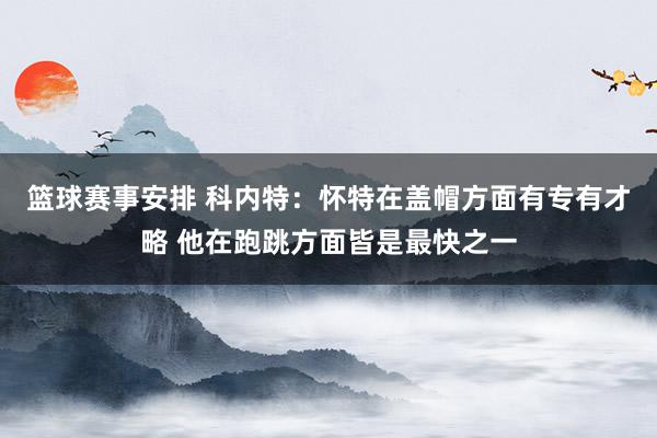 篮球赛事安排 科内特：怀特在盖帽方面有专有才略 他在跑跳方面皆是最快之一