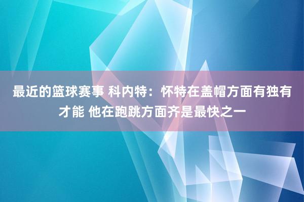 最近的篮球赛事 科内特：怀特在盖帽方面有独有才能 他在跑跳方面齐是最快之一