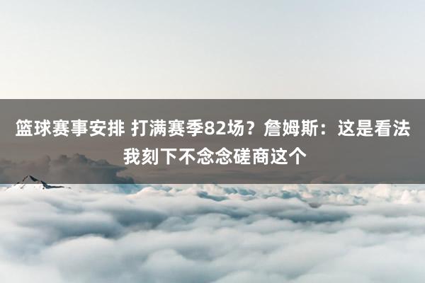 篮球赛事安排 打满赛季82场？詹姆斯：这是看法 我刻下不念念磋商这个