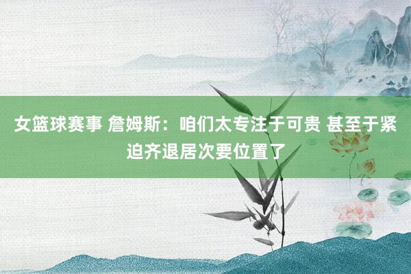 女篮球赛事 詹姆斯：咱们太专注于可贵 甚至于紧迫齐退居次要位置了