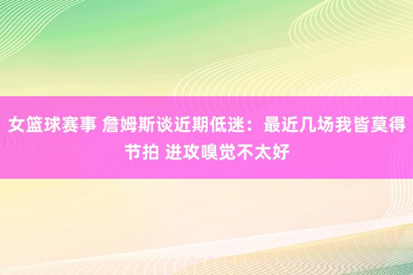 女篮球赛事 詹姆斯谈近期低迷：最近几场我皆莫得节拍 进攻嗅觉不太好