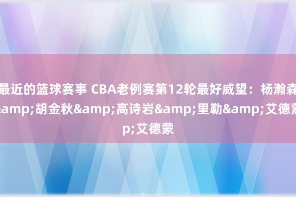 最近的篮球赛事 CBA老例赛第12轮最好威望：杨瀚森&胡金秋&高诗岩&里勒&艾德蒙