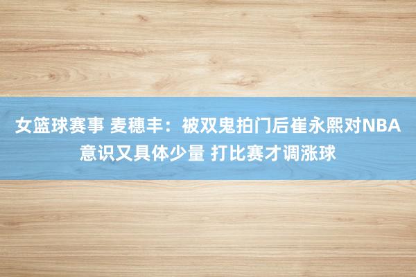 女篮球赛事 麦穗丰：被双鬼拍门后崔永熙对NBA意识又具体少量 打比赛才调涨球