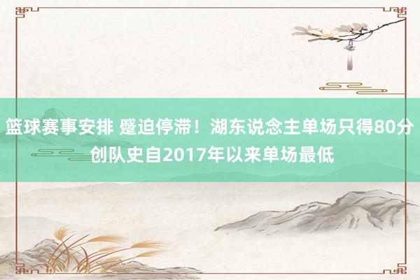 篮球赛事安排 蹙迫停滞！湖东说念主单场只得80分 创队史自2017年以来单场最低