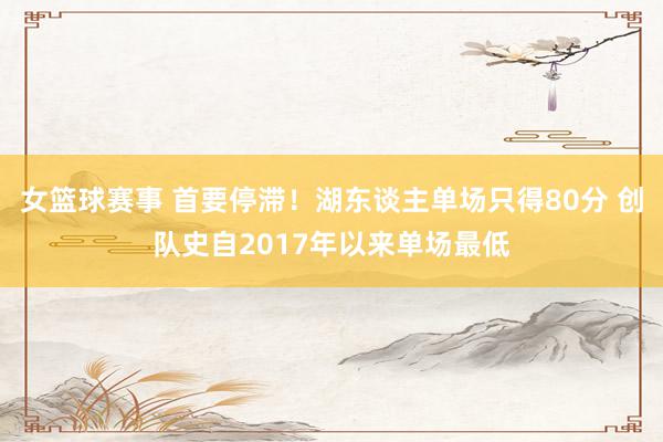 女篮球赛事 首要停滞！湖东谈主单场只得80分 创队史自2017年以来单场最低