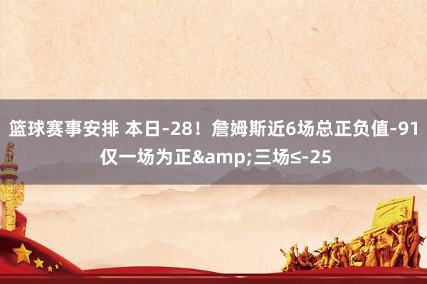 篮球赛事安排 本日-28！詹姆斯近6场总正负值-91 仅一场为正&三场≤-25