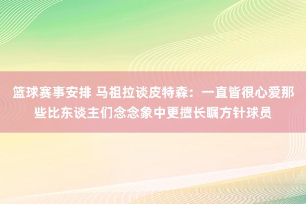 篮球赛事安排 马祖拉谈皮特森：一直皆很心爱那些比东谈主们念念象中更擅长瞩方针球员