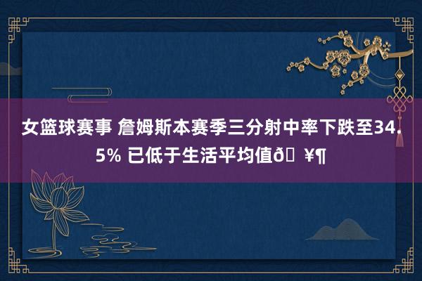 女篮球赛事 詹姆斯本赛季三分射中率下跌至34.5% 已低于生活平均值🥶