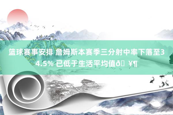 篮球赛事安排 詹姆斯本赛季三分射中率下落至34.5% 已低于生活平均值🥶