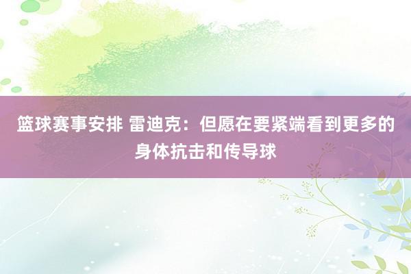 篮球赛事安排 雷迪克：但愿在要紧端看到更多的身体抗击和传导球