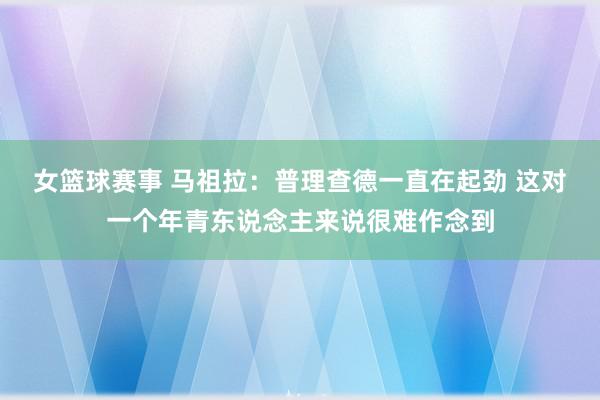 女篮球赛事 马祖拉：普理查德一直在起劲 这对一个年青东说念主来说很难作念到