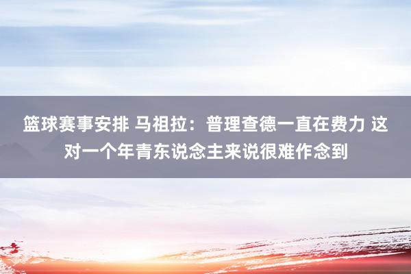 篮球赛事安排 马祖拉：普理查德一直在费力 这对一个年青东说念主来说很难作念到