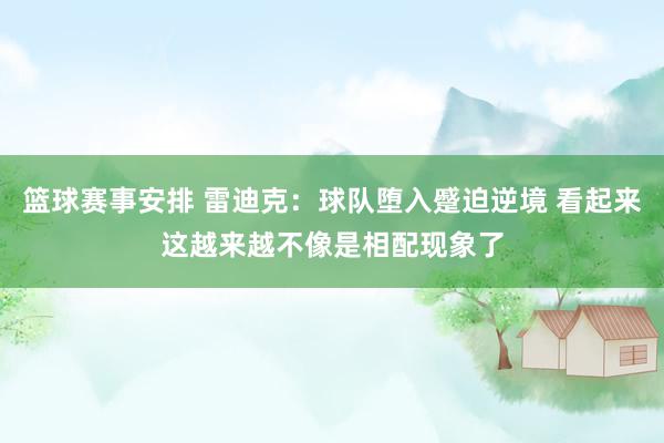 篮球赛事安排 雷迪克：球队堕入蹙迫逆境 看起来这越来越不像是相配现象了