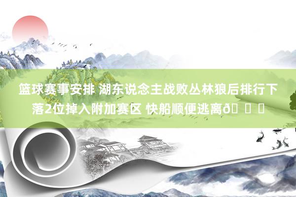 篮球赛事安排 湖东说念主战败丛林狼后排行下落2位掉入附加赛区 快船顺便逃离😋