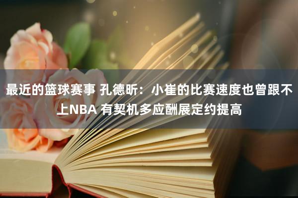 最近的篮球赛事 孔德昕：小崔的比赛速度也曾跟不上NBA 有契机多应酬展定约提高