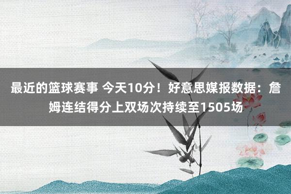 最近的篮球赛事 今天10分！好意思媒报数据：詹姆连结得分上双场次持续至1505场